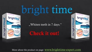 brighttime 
„Whiten teeth in 7 days.” 
Check it out! 
More about the product on page: www.brighttime-expert.com  