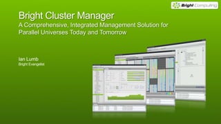 Bright Cluster Manager
A Comprehensive, Integrated Management Solution for
Parallel Universes Today and Tomorrow

Ian Lumb
Bright Evangelist

 