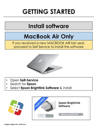 GETTING STARTED
Install software
Images: Apple.com, Jamf.com
If you received a new MACBOOK AIR last year,
proceed to Self Service to install the software
• Open Self-Service
• Search for Epson
• Select Epson Brightlink Software & install
MacBook Air Only
 