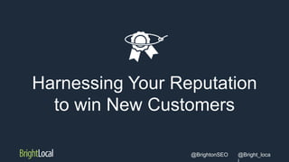 @Bright_loca@BrightonSEO
Harnessing Your Reputation
to win New Customers
 
