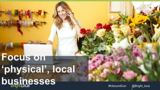 @Bright_loca#InboundCon
Focus on
‘physical’, local
businesses
 