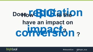 @Bright_loca#InboundCon
Does reputation
have an impact on
conversion?
How BIGis the
impact?
 
