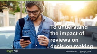 @Bright_loca#InboundCon
To understand
the impact of
reviews on
decision making
 