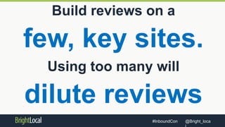 @Bright_loca#InboundCon
Build reviews on a
few, key sites.
Using too many will
dilute reviews
 