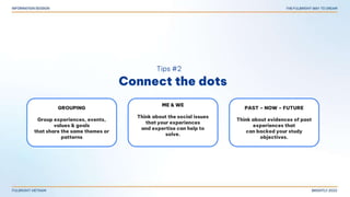 GROUPING
Group experiences, events,
values & goals
that share the same themes or
patterns
ME & WE
Think about the social issues
that your experiences
and expertise can help to
solve.
PAST – NOW – FUTURE
Think about evidences of past
experiences that
can backed your study
objectives.
Connect the dots
Tips #2
 