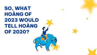 SO, WHAT
HOÀNG OF
2023 WOULD
TELL HOÀNG
OF 2020?
 