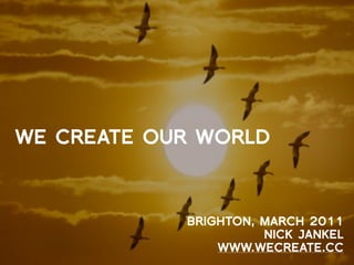 WE CREATE OUR WORLD



            BRIGHTON, MARCH 2011
                      NICK JANKEL
                WWW.WECREATE.CC
 