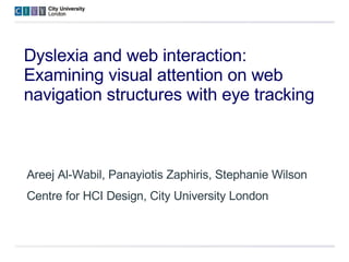 Dyslexia and web interaction:  Examining visual attention on web navigation structures with eye tracking Areej Al-Wabil, Panayiotis Zaphiris, Stephanie Wilson Centre for HCI Design, City University London 