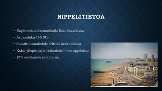 NIPPELITIETOA 
• Englannin etelärannikolla East Sussexissa 
• Asukasluku 155 919 
• Suosittu lomakohde brittien keskuudessa 
• Kaksi yliopistoa ja lääketieteellinen oppilaitos 
• 12% asukkaista juutalaisia 
 