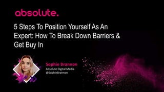 5 Steps To Position Yourself As An
Expert: How To Break Down Barriers &
Get Buy In
Sophie Brannon
Absolute Digital Media
@SophieBrannon
 