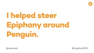 COPYRIGHTJAYWINGPLC2017
@seomalc #brightonSEO
I helped steer
Epiphany around
Penguin.
 