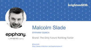 Malcolm Slade
EPIPHANY SEARCH
Brand: The Only Future Ranking Factor
@seomalc
http://www.slideshare.net/epiphanysearch
 