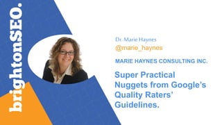 Dr. Marie Haynes
@marie_haynes
MARIE HAYNES CONSULTING INC.
Super Practical
Nuggets from Google’s
Quality Raters’
Guidelines.
 