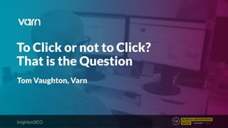 To Click or not to Click?
That is the Question
Tom Vaughton, Varn
brightonSEO.
 