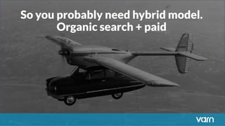 So you probably need hybrid model.
Organic search + paid
 