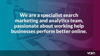 We are a specialist search
marketing and analytics team,
passionate about working help
businesses perform better online.
 