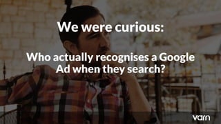 Who actually recognises a Google
Ad when they search?
We were curious:
 