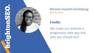 Miracle Inameti-Archibong
@mira_inam
Erudite
We made our website a
progressive web app and
why you should too!
 