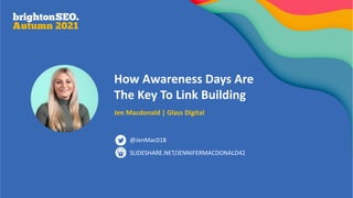 How Awareness Days Are
The Key To Link Building
Jen Macdonald | Glass Digital
SLIDESHARE.NET/JENNIFERMACDONALD42
@JenMac018
 