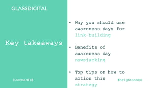 #brightonSEO
@JenMac018
Key takeaways
• Why you should use
awareness days for
link-building
• Benefits of
awareness day
ne...