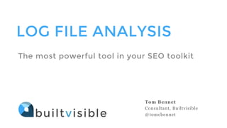 LOG FILE ANALYSIS 
The most powerful tool in your SEO toolkit 
Tom Bennet 
Consultant, Builtvisible 
@tomcbennet  