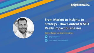 From Market to Insights to
Strategy - How Content & SEO
Really Impact Businesses
Björn Darko // Searchmetrics
SLIDESHARE.NET/BjrnBeth
@bjoerndarko
 