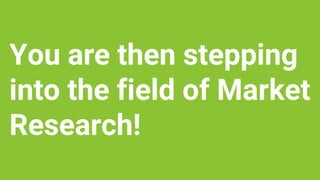 You are then stepping
into the field of Market
Research!
 