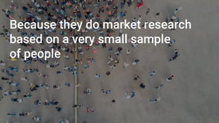 Because they do market research
based on a very small sample
of people
 