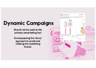Should not be used as the
primary remarketing tool
Encompassing the ‘story’
approach to social and
utilising the marketing
funnel.
Dynamic Campaigns
 