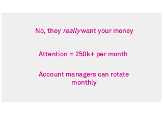 No, they really want your money
Attention = 250k+ per month
Account managers can rotate
monthly
 