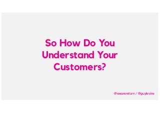 So How Do You
Understand Your
Customers?
@wearereturn / @guylevine
 
