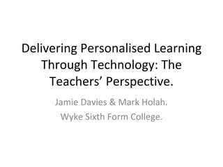 Delivering Personalised Learning Through Technology: The Teachers’ Perspective. Jamie Davies & Mark Holah. Wyke Sixth Form College. 