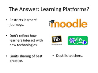 The Answer: Learning Platforms? <ul><li>Restricts learners’ journeys. </li></ul><ul><li>Don’t reflect how learners interac...