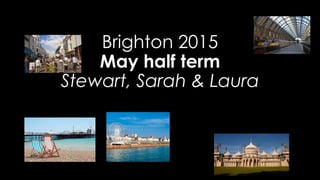 Brighton 2015
May half term
Stewart, Sarah & Laura
 