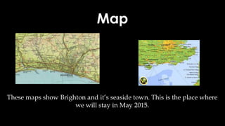 Map
These maps show Brighton and it’s seaside town. This is the place where
we will stay in May 2015.
 