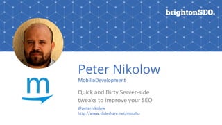 Peter Nikolow
MobilioDevelopment
Quick and Dirty Server-side
tweaks to improve your SEO
@peternikolow
http://www.slideshare.net/mobilio
 