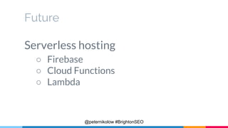 Future
Serverless hosting
○ Firebase
○ Cloud Functions
○ Lambda
@peternikolow #BrightonSEO
 