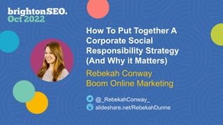 #brightonSEO
@_RebekahConway_
How To Put Together A
Corporate Social
Responsibility Strategy
(And Why it Matters)
slideshare.net/RebekahDunne
@_RebekahConway_
Rebekah Conway
Boom Online Marketing
 