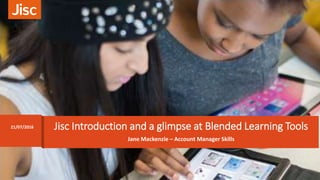 Jane Mackenzie – Account Manager Skills
Jisc Introduction and a glimpse at Blended Learning Tools21/07/2016
 