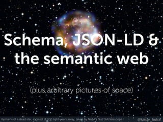 @kirsty_hulse
Schema, JSON-LD &
the semantic web
(plus arbitrary pictures of space)
Remains of a dead star, located 11,000 light-years away, taken by NASA's NuSTAR telescope
 