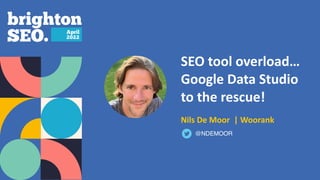 SEO tool overload…
Google Data Studio
to the rescue!
 
 
Nils De Moor | Woorank
@NDEMOOR
 