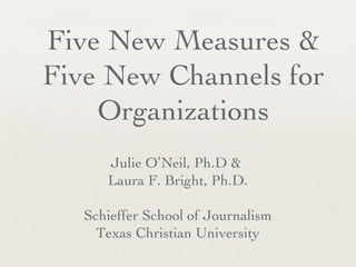 Five New Measures &
Five New Channels for
    Organizations
      Julie O’Neil, Ph.D &
      Laura F. Bright, Ph.D.

   Schieffer School of Journalism
     Texas Christian University
 
