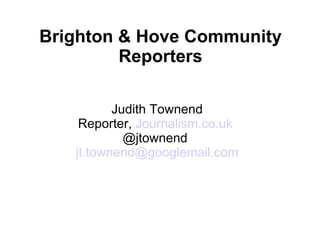 Brighton & Hove Community Reporters Judith Townend Reporter,  Journalism.co.uk   @jtownend [email_address] 
