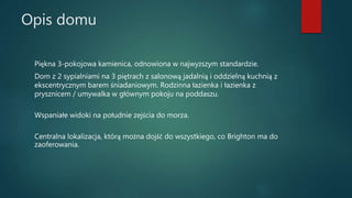 Opis domu
Piękna 3-pokojowa kamienica, odnowiona w najwyższym standardzie.
Dom z 2 sypialniami na 3 piętrach z salonową jadalnią i oddzielną kuchnią z
ekscentrycznym barem śniadaniowym. Rodzinna łazienka i łazienka z
prysznicem / umywalka w głównym pokoju na poddaszu.
Wspaniałe widoki na południe zejścia do morza.
Centralna lokalizacja, którą można dojść do wszystkiego, co Brighton ma do
zaoferowania.
 