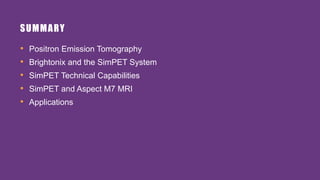 SUMMARY
• Positron Emission Tomography
• Brightonix and the SimPET System
• SimPET Technical Capabilities
• SimPET and Aspect M7 MRI
• Applications
 
