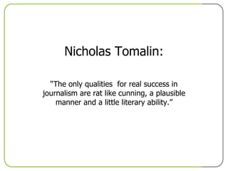Nicholas Tomalin: “ The only qualities  for real success in journalism are rat like cunning, a plausible manner and a little literary ability.” 
