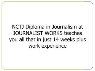 NCTJ Diploma in Journalism at JOURNALIST WORKS teaches you all that in just 14 weeks plus work experience 