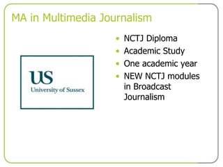 MA in Multimedia Journalism NCTJ Diploma Academic Study One academic year NEW NCTJ modules in Broadcast Journalism 
