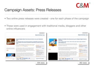 Campaign Assets: Press Releases

• Two online press releases were created - one for each phase of the campaign


• These were used in engagement with traditional media, bloggers and other
  online inﬂuencers




                             656 views                              862 views
 