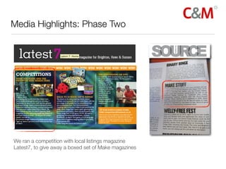 Media Highlights: Phase Two




We ran a competition with local listings magazine
Latest7, to give away a boxed set of Make magazines
 